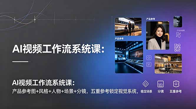 AI视频工作流系统课：产品参考图+风格+人物+场景+分镜，五重参考锁定视觉系统，稳定产出高质量视频-91副业网