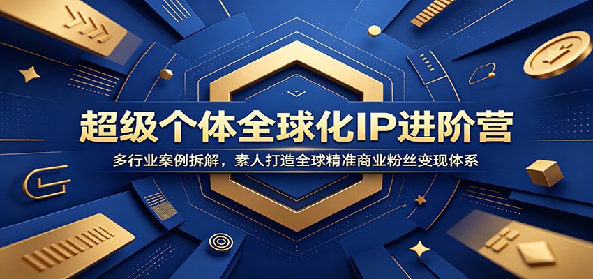 超级个体全球化IP进阶营：多行业案例拆解，素人打造全球精准商业粉丝变现体系-91副业网