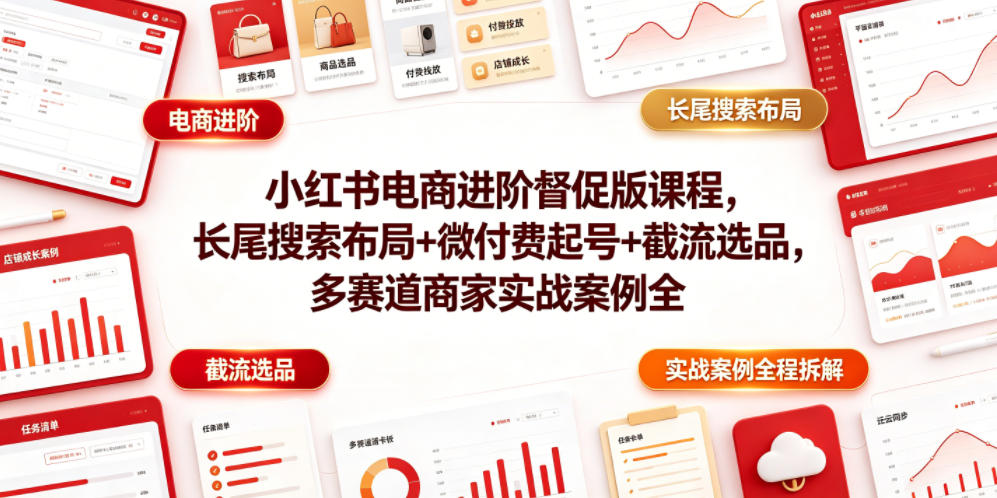 小红书电商进阶督促版课程，长尾搜索布局+微付费起号+截流选品，多赛道商家实战案例全程拆解-91副业网