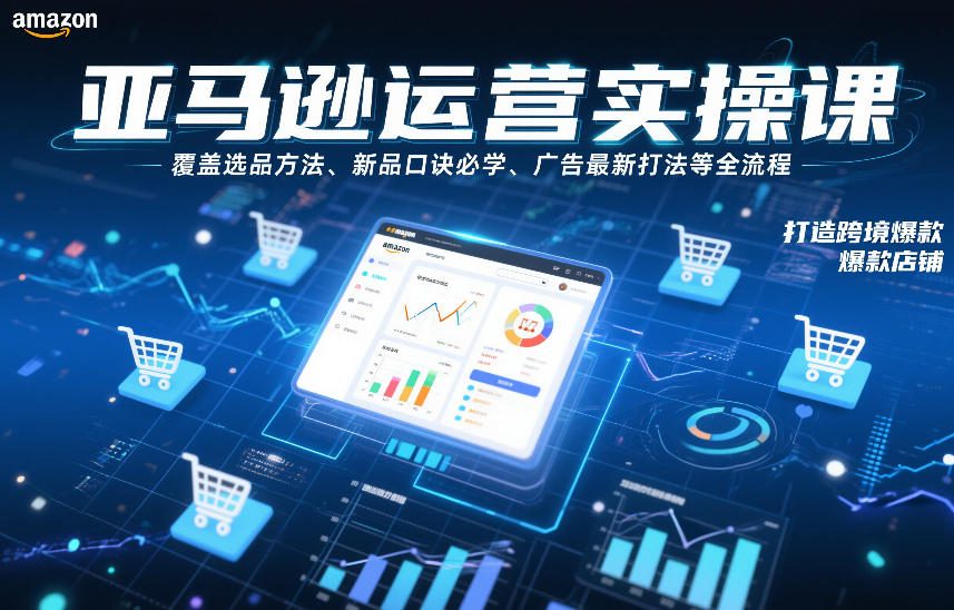 亚马逊运营实操课，覆盖选品方法、新品口诀必学、广告最新打法等全流程，打造跨境爆款店铺(更新6月)-91副业网