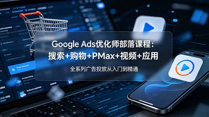 Google Ads优化师部落课程-更新2026：搜索+购物+PMax+视频+应用，全系列广告投放从入门到精通-91副业网
