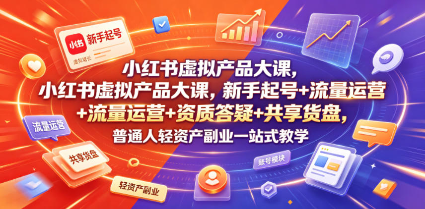 小红书虚拟产品大课，新手起号+流量运营+资质答疑+共享货盘，普通人轻资产副业一站式教学-91副业网