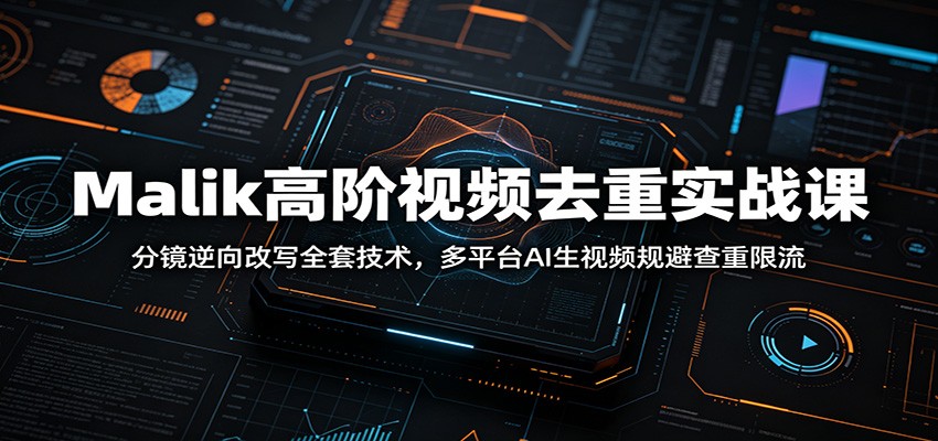Malik高阶视频去重实战课：分镜逆向改写全套技术，多平台AI生视频规避查重限流-91副业网