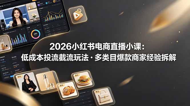 2026小红书电商直播小课，低成本投流截流玩法，多类目爆款商家经验完整拆解教学-91副业网