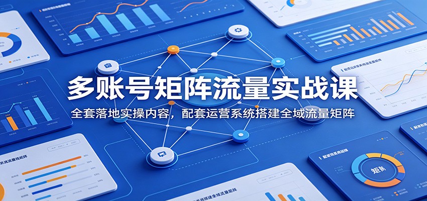多账号矩阵流量实战课：全套落地实操内容，配套运营系统搭建全域流量矩阵-91副业网