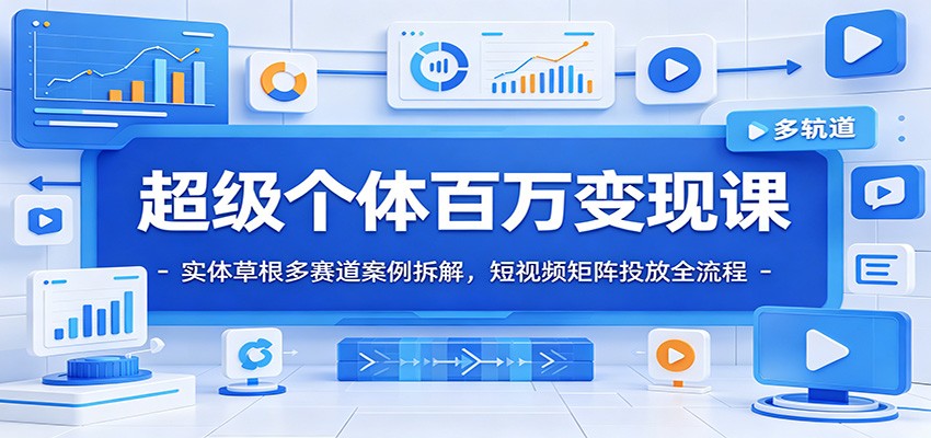 超级个体百万变现课：实体草根多赛道案例拆解，短视频矩阵投放全流程-91副业网