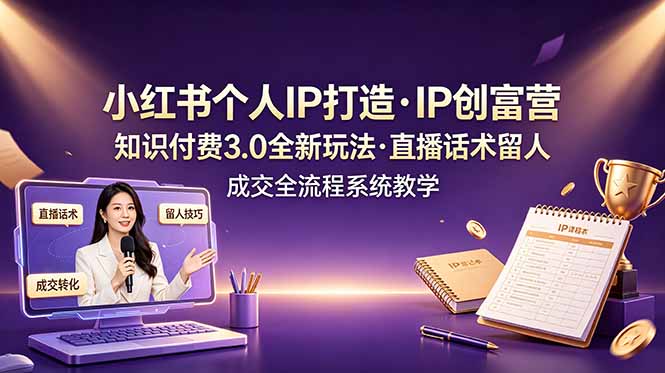 小红书个人IP打造创富营，知识付费3.0全新玩法，直播话术留人成交全流程系统教学-91副业网