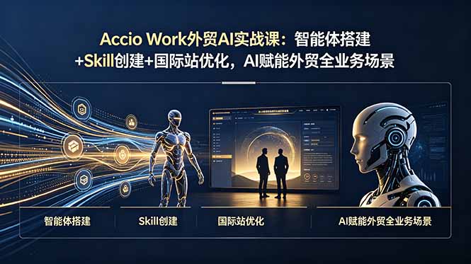 Accio Work外贸AI实战课：智能体搭建+Skill创建+国际站优化，AI赋能外贸全业务场景-91副业网