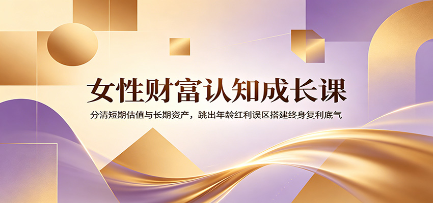 女性财富认知成长课：分清短期估值与长期资产，跳出年龄红利误区搭建终身复利底气-91副业网