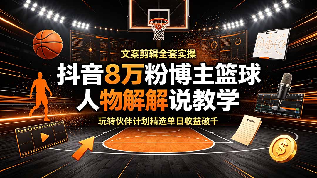 抖音8万粉博主篮球人物解说教学,文案剪辑全套实操,玩转伙伴计划精选单日收益破千-91副业网
