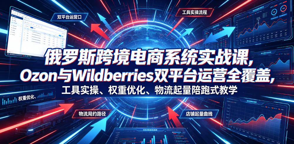 俄罗斯跨境电商系统实战课,Ozon与Wildberries双平台运营全覆盖,工具实操、权重优化、物流履约、店铺起量陪跑式教学-91副业网