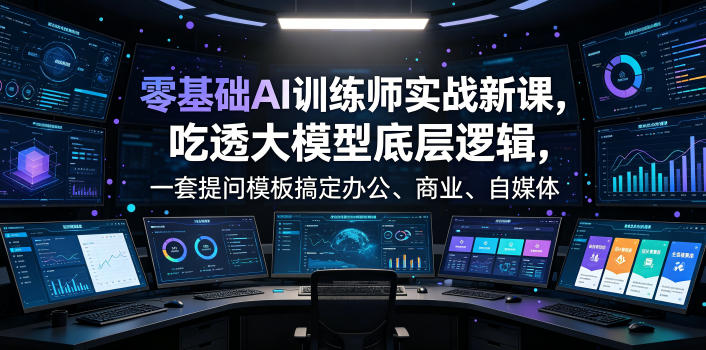 零基础AI训练师实战课,吃透大模型底层逻辑,一套提问模板搞定办公、商业、自媒体、设计、生活全场景AI落地应用-91副业网