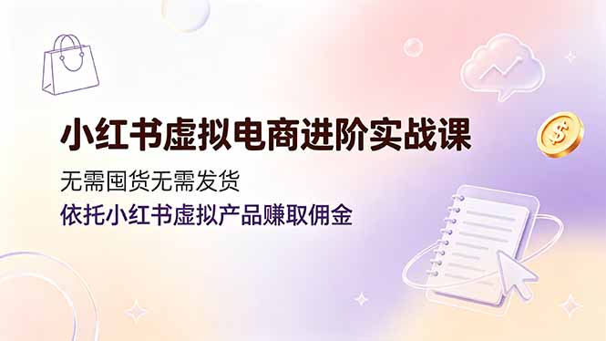 小红书虚拟电商进阶实战课，无需囤货无需发货，依托小红书虚拟产品赚取佣金-91副业网