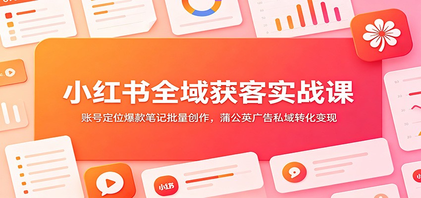 小红书全域获客实战课:账号定位爆款笔记批量创作,蒲公英广告私域转化变现-91副业网