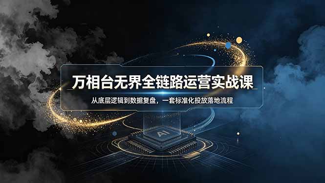 万相台无界全链路运营实战课,从底层逻辑到数据复盘,一套标准化投放落地流程-91副业网