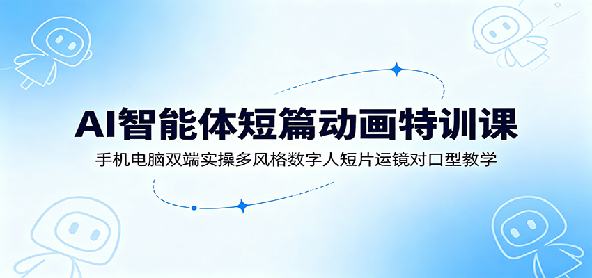 AI智能体短篇动画特训课：手机电脑双端实操多风格数字人短片运镜对口型教学-91副业网