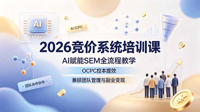 2026竞价系统培训课，AI赋能SEM全流程教学，OCPC控本提效，兼顾团队管理与副业变现-91副业网