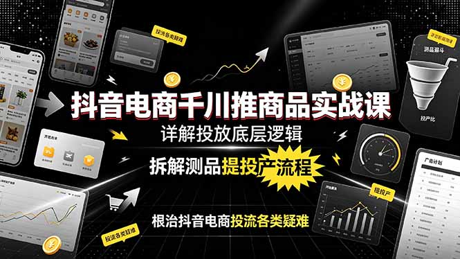 抖音电商千川推商品实战课：详解投放底层逻辑，拆解测品提投产流程，根治抖音电商投流各类疑难-91副业网