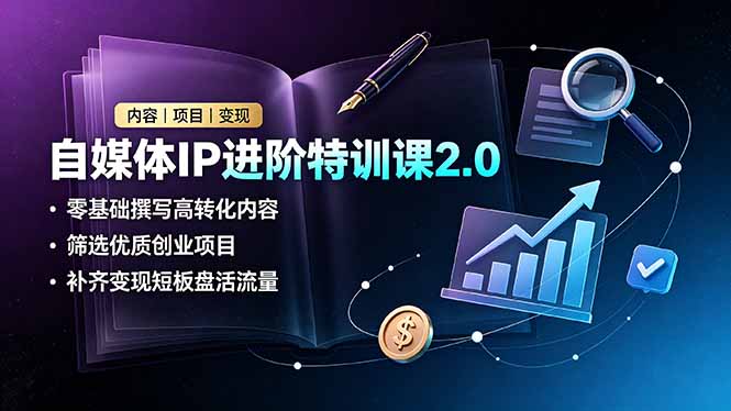 自媒体IP进阶特训课2.0,零基础撰写高转化内容,筛选优质创业项目,补齐变现短板盘活流量-91副业网