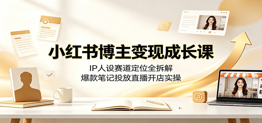 小红书博主变现成长课：IP人设赛道定位全拆解，爆款笔记投放直播开店实操-91副业网