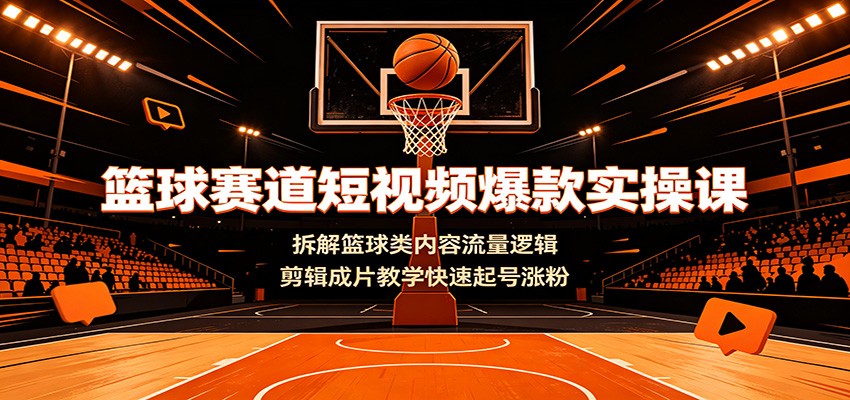 篮球赛道短视频爆款实操课：拆解篮球类内容流量逻辑，剪辑成片教学快速起号涨粉-91副业网