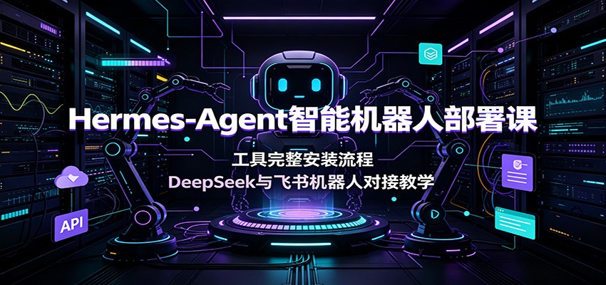 Hermes-Agent智能机器人部署课：工具完整安装流程，DeepSeek与飞书机器人对接教学-91副业网