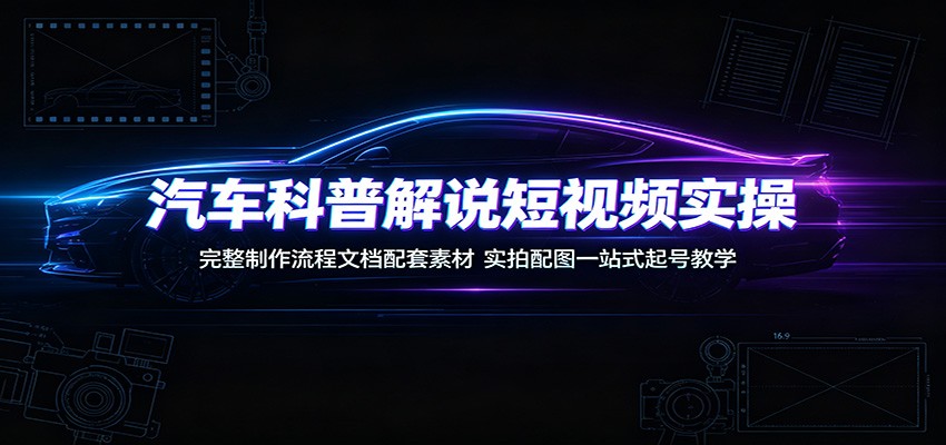 汽车科普解说短视频实操:完整制作流程文档配套素材,实拍配图一站式起号教学-91副业网