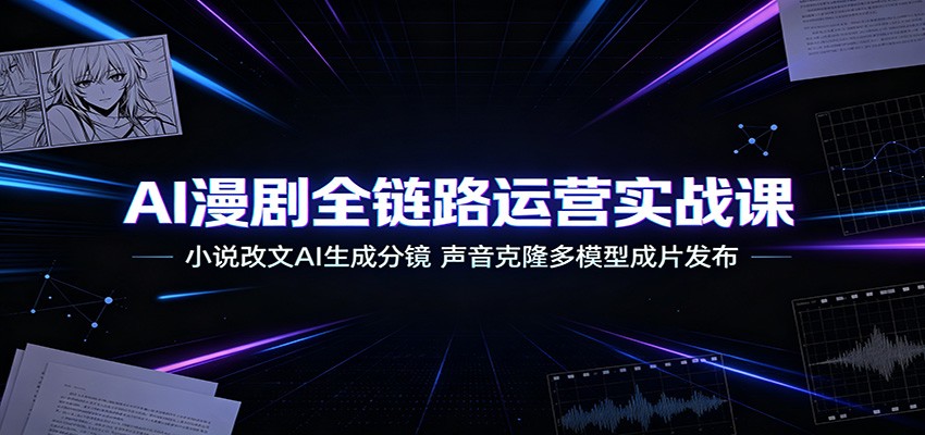 AI漫剧全链路运营实战课：小说改文AI生成分镜，声音克隆多模型成片发布-91副业网