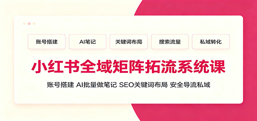 小红书全域矩阵拓流系统课：账号搭建、AI批量做笔记，SEO关键词布局、安全导流私域-91副业网