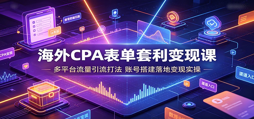 海外CPA表单套利变现课：多平台流量引流打法，账号搭建落地变现实操-91副业网