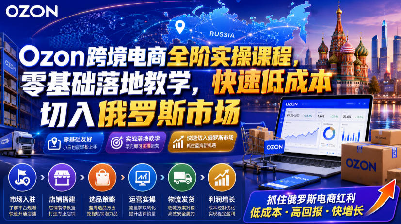 Ozon跨境电商全阶实操课程，零基础落地教学，快速低成本切入俄罗斯市场-91副业网