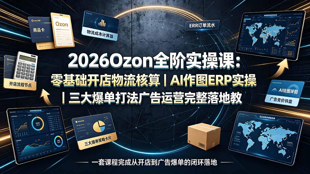 2026Ozon全阶实操课:零基础开店物流核算|AI作图ERP实操|三大爆单打法广告运营完整落地教程-91副业网