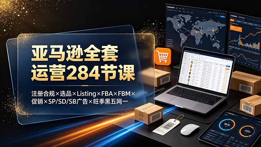 亚马逊全套运营284节课:注册合规×选品×Listing×FBA×FBM×促销×SP/SD/SB广告×旺季黑五网一-91副业网