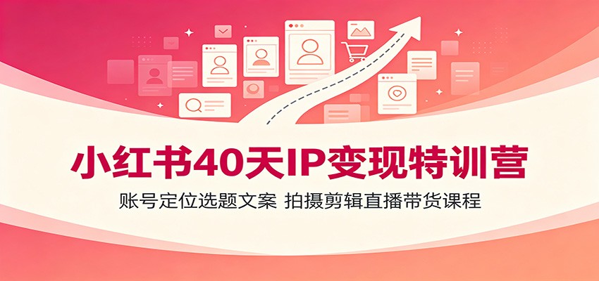 小红书40天IP变现特训营：账号定位选题文案，拍摄剪辑直播带货课程-91副业网