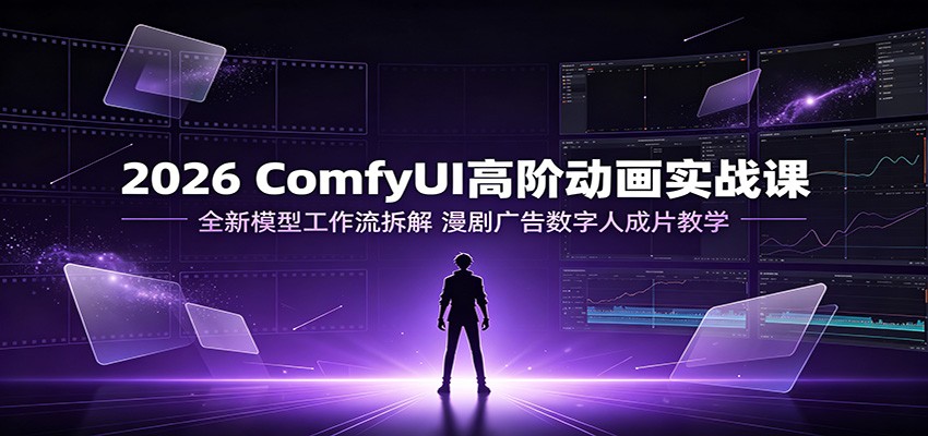 2026 ComfyUI高阶动画实战课:全新模型工作流拆解,漫剧广告数字人成片教学-91副业网
