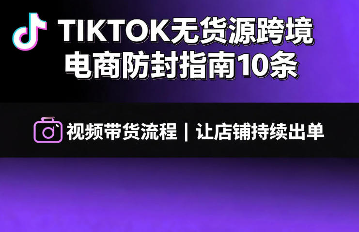 TIKTOK无货源跨境电商防封指南10条➕视频带货流程让自己的店铺持续出单【文档】-91副业网