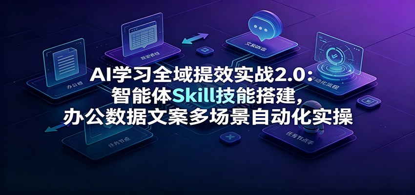 AI学习全域提效实战2.0:智能体Skill技能搭建,办公数据文案多场景自动化实操-91副业网