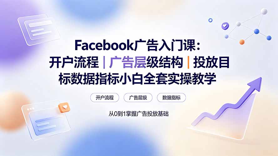 Facebook广告入门课:开户流程|广告层级结构|投放目标数据指标小白全套实操教学-91副业网