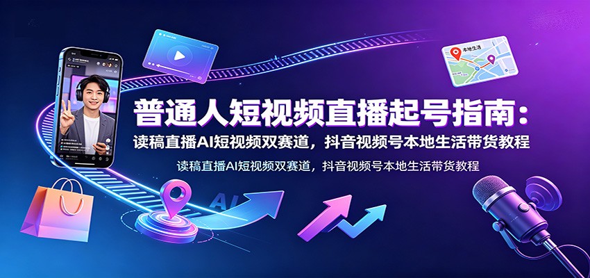普通人短视频直播起号指南：读稿直播AI短视频双赛道，抖音视频号本地生活带货教程-91副业网