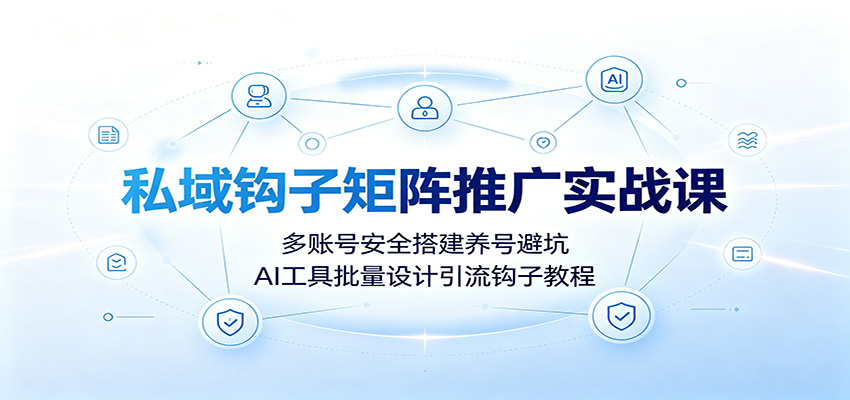 私域钩子矩阵推广实战课：多账号安全搭建养号避坑，AI工具批量设计引流钩子教程-91副业网