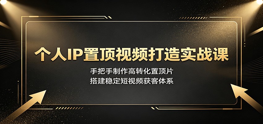 个人IP置顶视频打造实战课：手把手制作高转化置顶片，搭建稳定短视频获客体系-91副业网