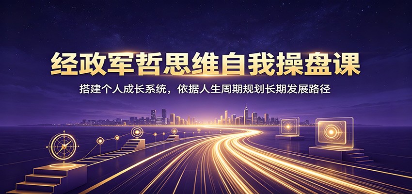 经政军哲思维自我操盘课：搭建个人成长系统，依据人生周期规划长期发展路径-91副业网