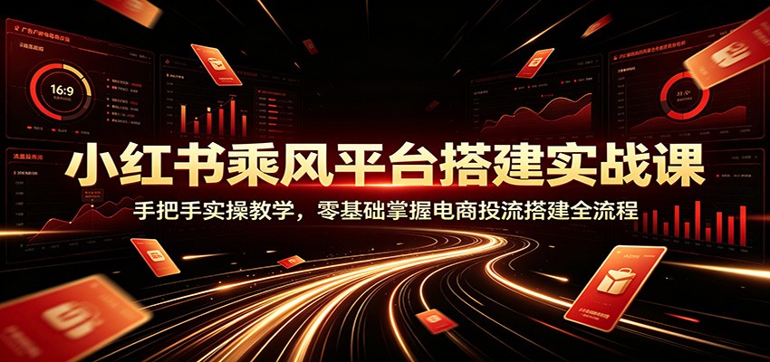 小红书乘风平台搭建实战课：手把手实操教学，零基础掌握电商投流搭建全流程-91副业网