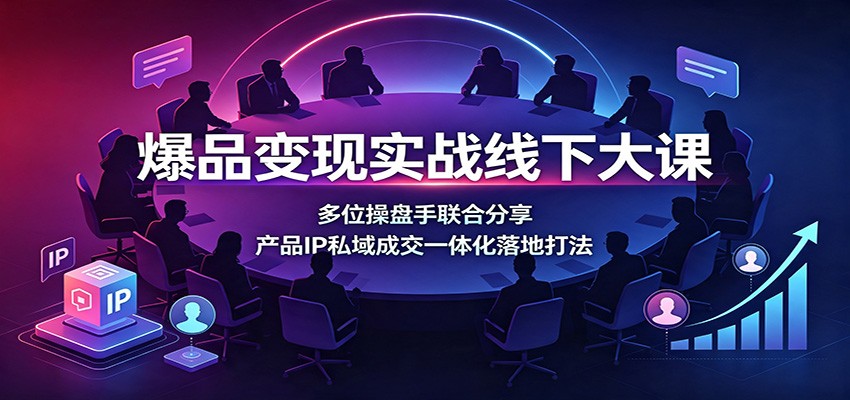 爆品变现实战线下大课：多位操盘手联合分享，产品IP私域成交一体化落地打法-91副业网
