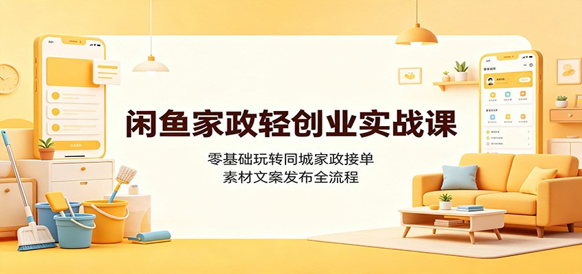 闲鱼家政轻创业实战课：零基础玩转同城家政接单，素材文案发布全流程-91副业网