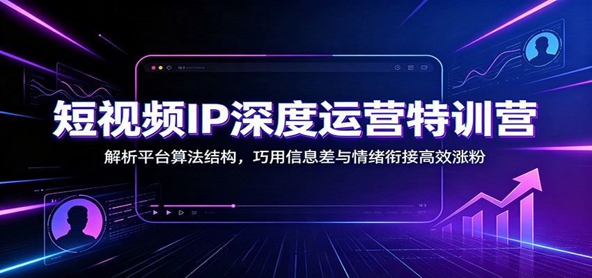 短视频IP深度运营特训营：解析平台算法结构，巧用信息差与情绪衔接高效涨粉-91副业网