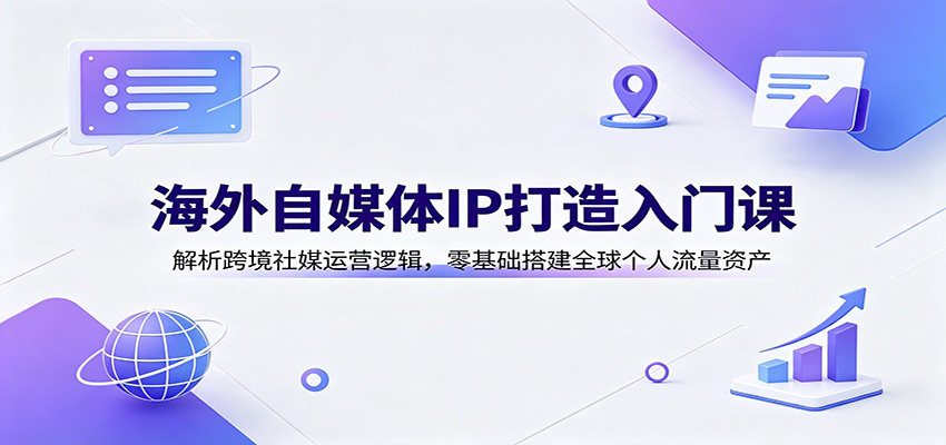 海外自媒体IP打造入门课:解析跨境社媒运营逻辑,零基础搭建全球个人流量资产-91副业网