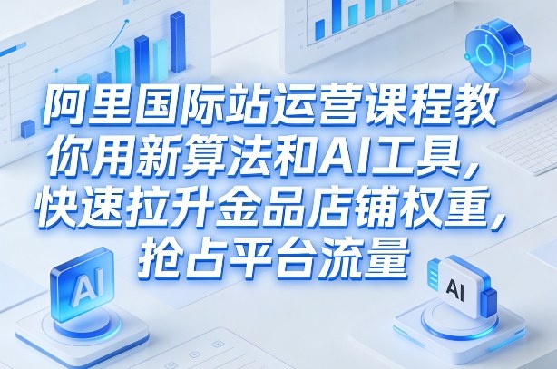 阿里国际站运营课程,教你用新算法和AI工具,快速拉升金品店铺权重,抢占平台流量(更新2026年08月)-91副业网