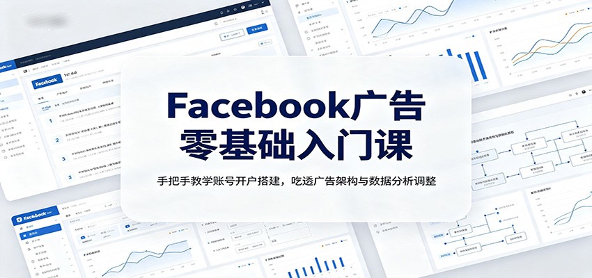 Facebook广告零基础入门课：手把手教学账号开户搭建，吃透广告架构与数据分析调整-91副业网
