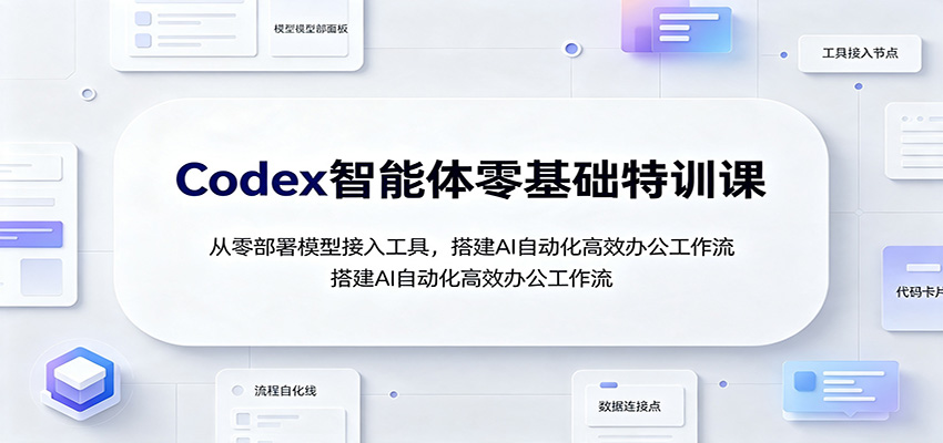 Codex智能体零基础特训课：从零部署模型接入工具，搭建AI自动化高效办公工作流-91副业网